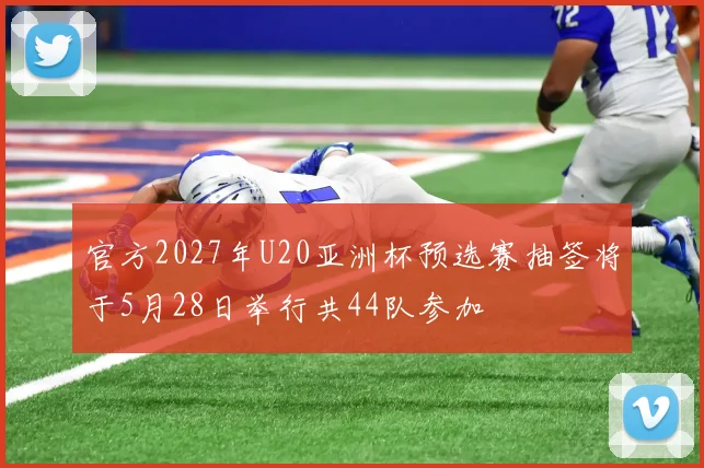 官方2027年U20亚洲杯预选赛抽签将于5月28日举行共44队参加